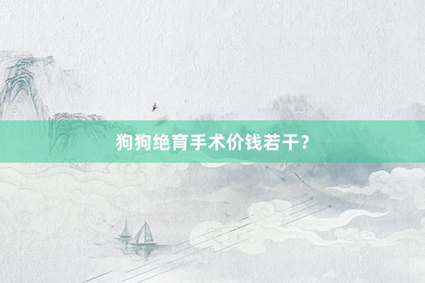 狗狗绝育手术价钱若干？